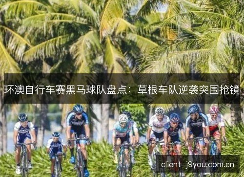 环澳自行车赛黑马球队盘点:草根车队逆袭突围抢镜 环澳自行车赛黑马球队盘点:草根车队逆袭突围抢镜