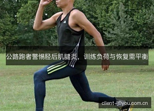 公路跑者警惕胫后肌腱炎，训练负荷与恢复需平衡